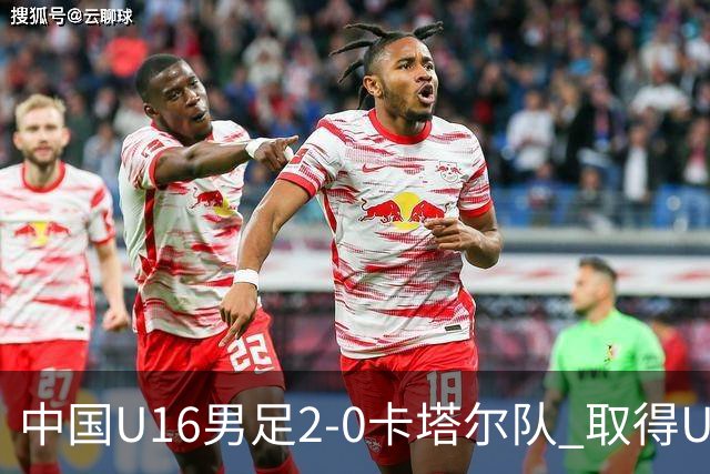 中国U16男足2-0卡塔尔队 取得U17海湾杯“开门红”