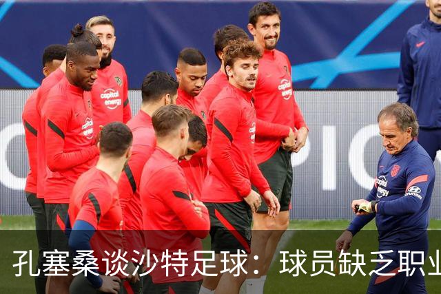 孔塞桑谈沙特足球：球员缺乏职业意识，甚至不参加训练